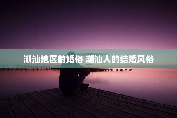 潮汕地区的婚俗 潮汕人的结婚风俗