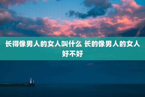 长得像男人的女人叫什么 长的像男人的女人好不好