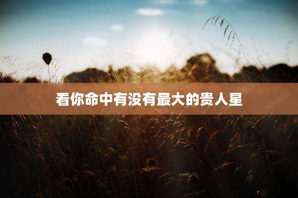 看你命中有没有最大的贵人星