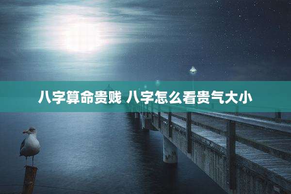 八字算命贵贱 八字怎么看贵气大小