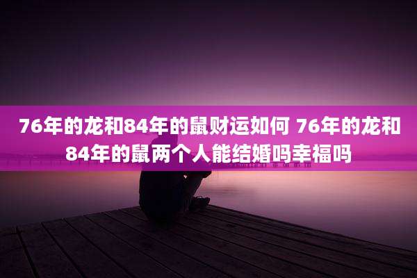 76年的龙和84年的鼠财运如何 76年的龙和84年的鼠两个人能结婚吗幸福吗