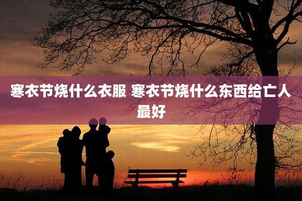 寒衣节烧什么衣服 寒衣节烧什么东西给亡人最好