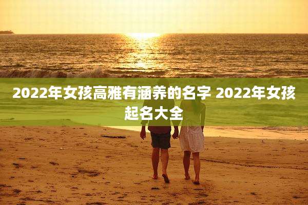 2022年女孩高雅有涵养的名字 2022年女孩起名大全