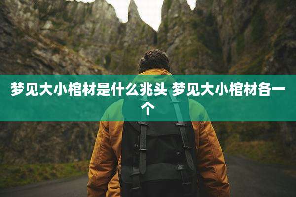 梦见大小棺材是什么兆头 梦见大小棺材各一个