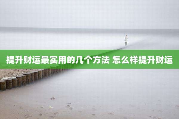 提升财运最实用的几个方法 怎么样提升财运