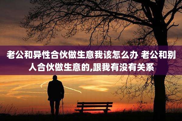 老公和异性合伙做生意我该怎么办 老公和别人合伙做生意的,跟我有没有关系