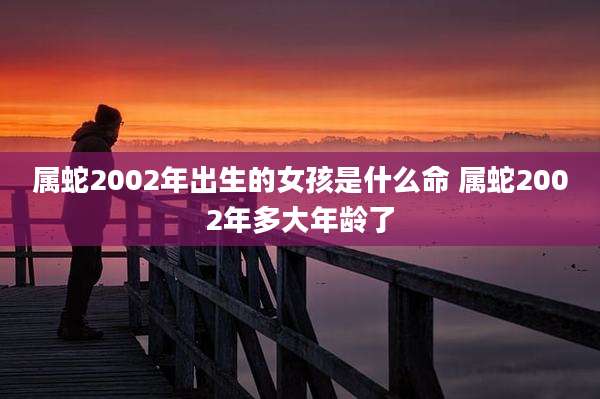 属蛇2002年出生的女孩是什么命 属蛇2002年多大年龄了