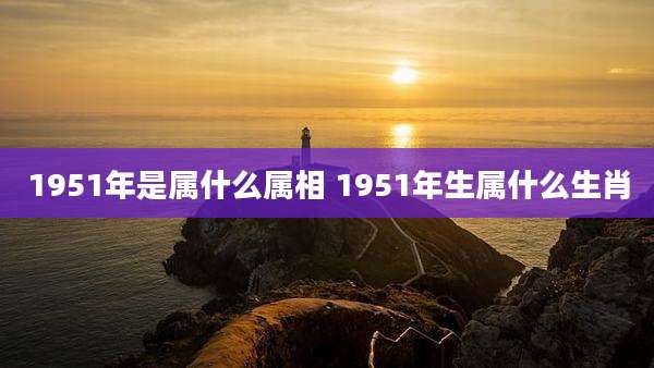 1951年是属什么属相 1951年生属什么生肖