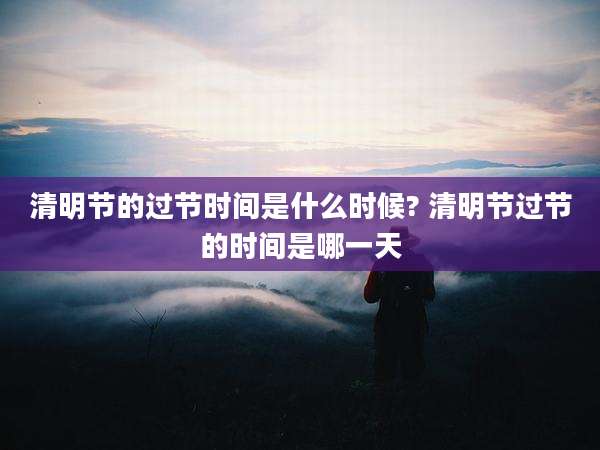 清明节的过节时间是什么时候? 清明节过节的时间是哪一天