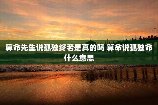 算命先生说孤独终老是真的吗 算命说孤独命什么意思