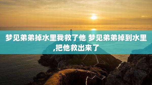 梦见弟弟掉水里我救了他 梦见弟弟掉到水里,把他救出来了