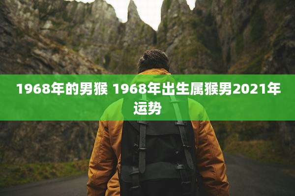 1968年的男猴 1968年出生属猴男2021年运势