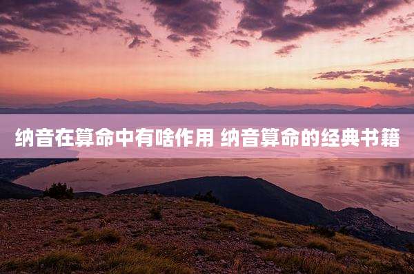 纳音在算命中有啥作用 纳音算命的经典书籍