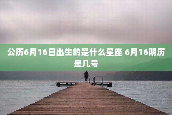 公历6月16日出生的是什么星座 6月16阴历是几号
