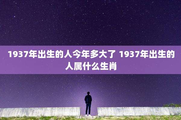 1937年出生的人今年多大了 1937年出生的人属什么生肖