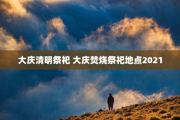 大庆清明祭祀 大庆焚烧祭祀地点2021