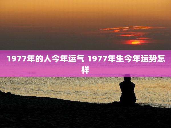 1977年的人今年运气 1977年生今年运势怎样