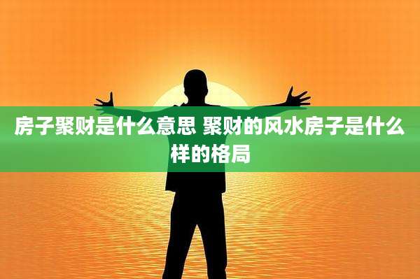 房子聚财是什么意思 聚财的风水房子是什么样的格局