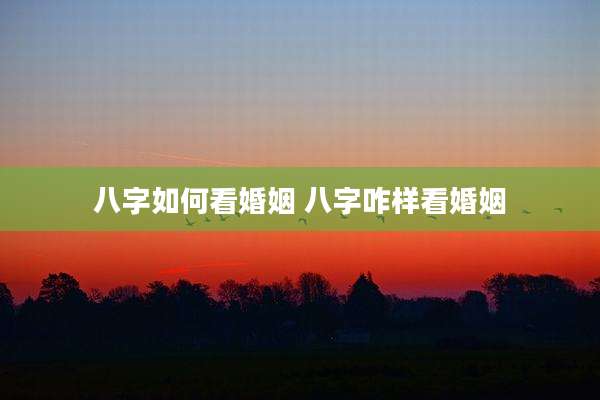 八字如何看婚姻 八字咋样看婚姻