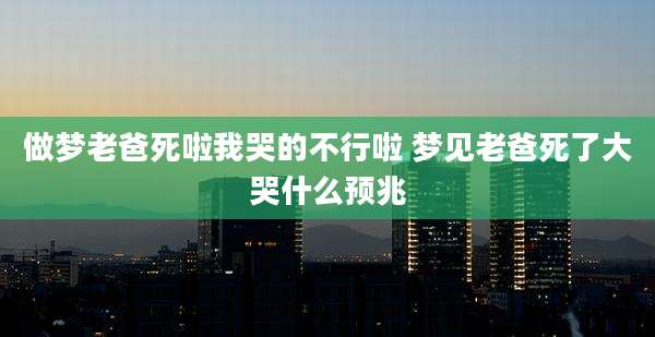 做梦老爸死啦我哭的不行啦 梦见老爸死了大哭什么预兆