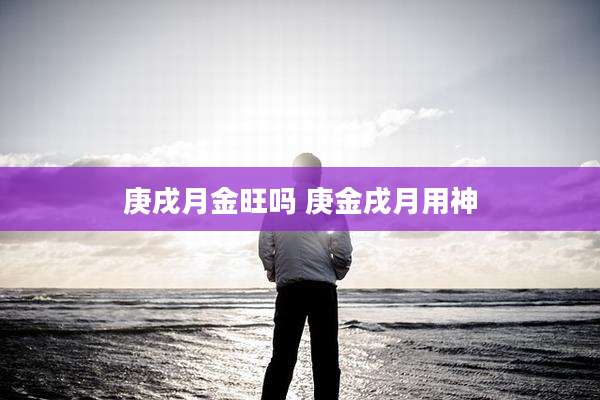 庚戌月金旺吗 庚金戌月用神