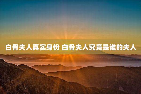 白骨夫人真实身份 白骨夫人究竟是谁的夫人