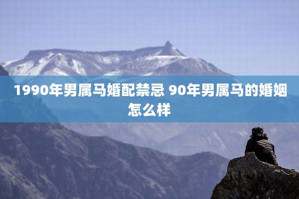 1990年男属马婚配禁忌 90年男属马的婚姻怎么样