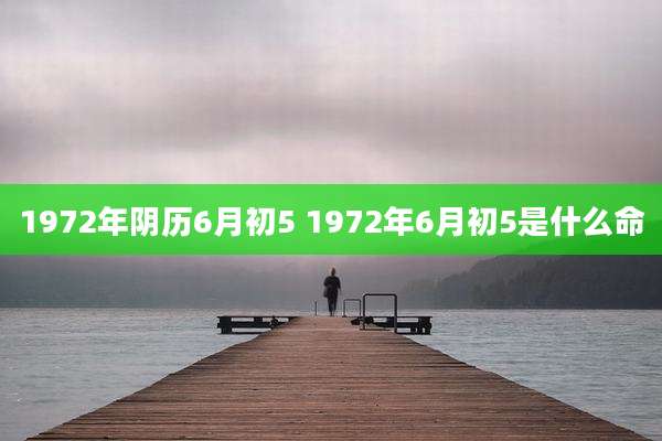 1972年阴历6月初5 1972年6月初5是什么命