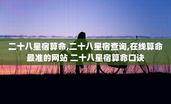 二十八星宿算命,二十八星宿查询,在线算命最准的网站 二十八星宿算命口诀