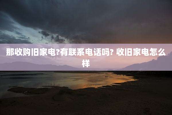 那收购旧家电?有联系电话吗? 收旧家电怎么样