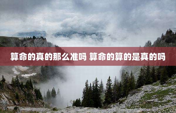 算命的真的那么准吗 算命的算的是真的吗