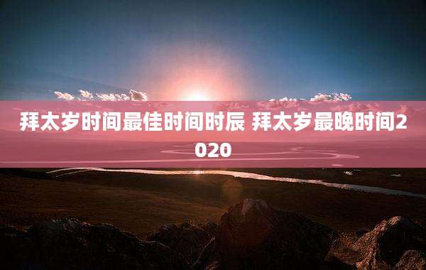 拜太岁时间最佳时间时辰 拜太岁最晚时间2020