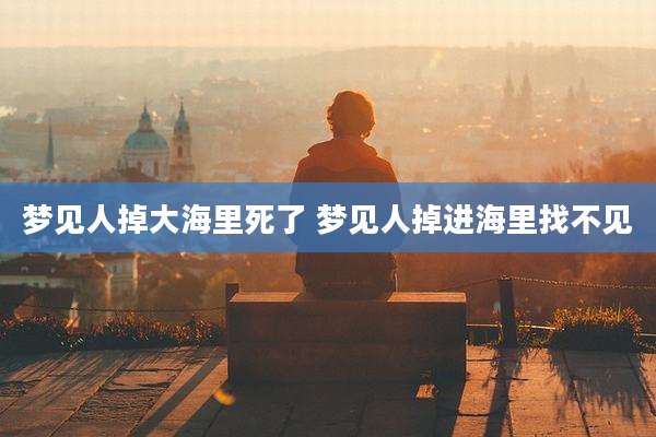 梦见人掉大海里死了 梦见人掉进海里找不见