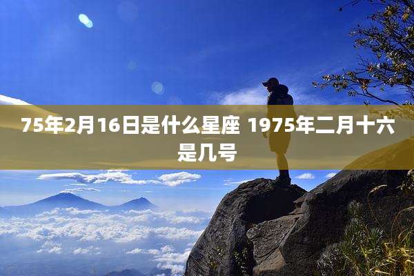 75年2月16日是什么星座 1975年二月十六是几号