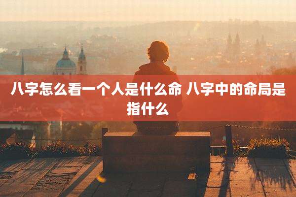 八字怎么看一个人是什么命 八字中的命局是指什么