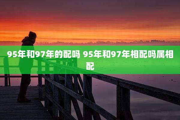 95年和97年的配吗 95年和97年相配吗属相配