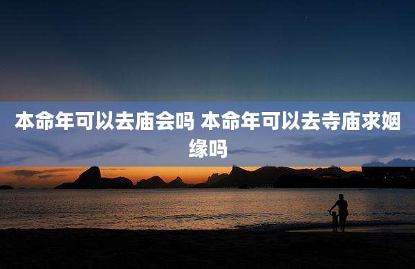 本命年可以去庙会吗 本命年可以去寺庙求姻缘吗