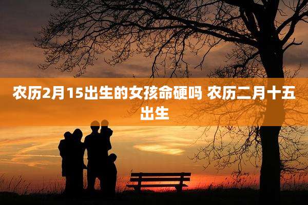 农历2月15出生的女孩命硬吗 农历二月十五出生