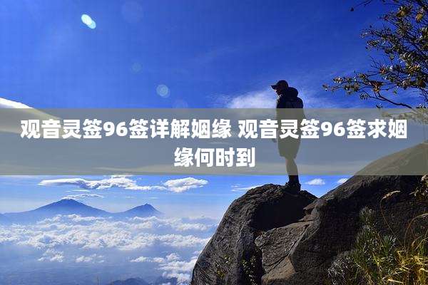 观音灵签96签详解姻缘 观音灵签96签求姻缘何时到