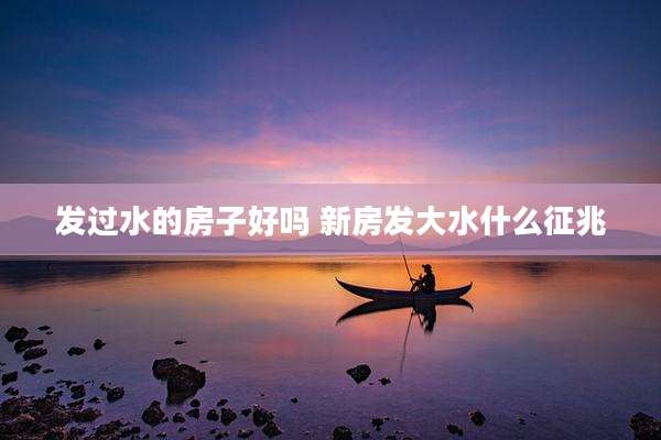 发过水的房子好吗 新房发大水什么征兆