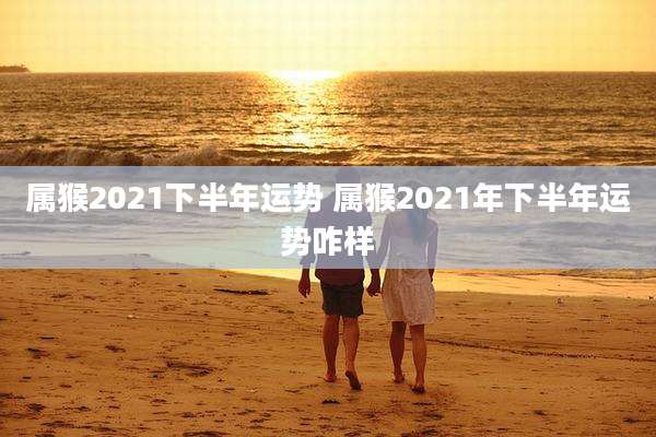 属猴2021下半年运势 属猴2021年下半年运势咋样