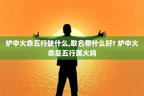 炉中火命五行缺什么,取名带什么好? 炉中火命是五行属火吗