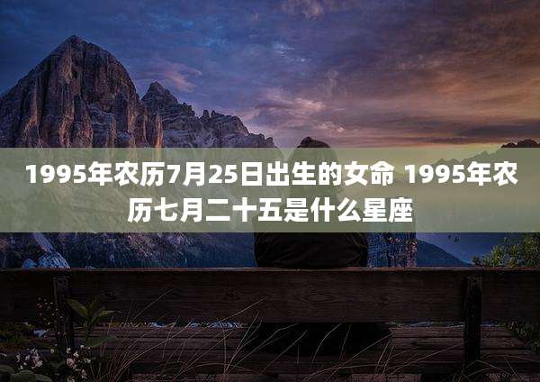 1995年农历7月25日出生的女命 1995年农历七月二十五是什么星座