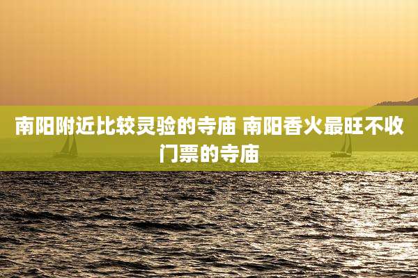 南阳附近比较灵验的寺庙 南阳香火最旺不收门票的寺庙