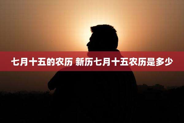 七月十五的农历 新历七月十五农历是多少
