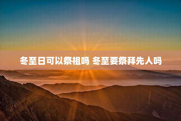 冬至日可以祭祖吗 冬至要祭拜先人吗