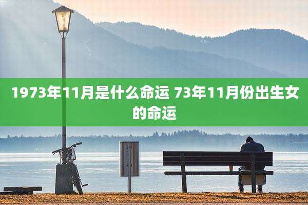 1973年11月是什么命运 73年11月份出生女的命运