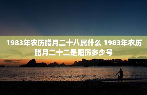 1983年农历腊月二十八属什么 1983年农历腊月二十二是阳历多少号