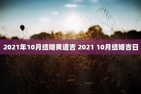 2021年10月结婚黄道吉 2021 10月结婚吉日