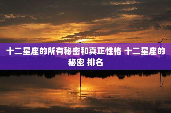十二星座的所有秘密和真正性格 十二星座的秘密 排名